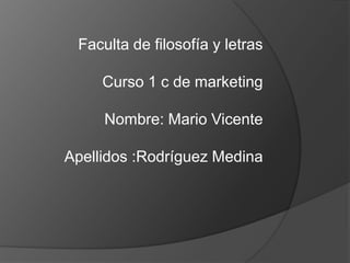 Faculta de filosofía y letras  Curso 1 c de marketing Nombre: Mario Vicente  Apellidos :Rodríguez Medina 
