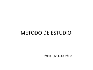   METODO DE ESTUDIO  EVER HASID GOMEZ 