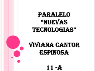 PARALELO “NUEVAS TECNOLOGIAS” VIVIANA CANTOR ESPINOSA 11 -A 