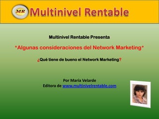 Multinivel Rentable Multinivel Rentable Presenta *Algunas consideraciones del Network Marketing* ¿Qué tiene de bueno el Network Marketing? Por María Velarde Editora de www.multinivelrentable.com 