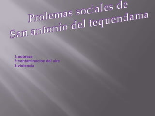 Prolemas sociales de San antonio del tequendama1:pobreza2:contaminacion del aire3:violencia