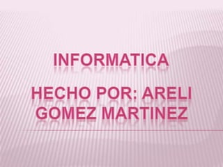 INFORMATICA HECHO POR: ARELI GOMEZ MARTINEZ 