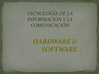TECNOLOGÍA DE LA
INFORMACION Y LA
 COMUNICACIÓN


 HARDWARE &
   SOFTWARE
 