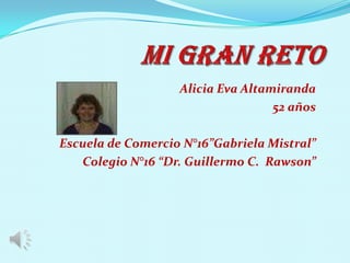 Mi gran Reto Alicia Eva Altamiranda 52 años Escuela de Comercio N°16”Gabriela Mistral” Colegio N°16 “Dr. Guillermo C.  Rawson” 