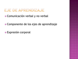 Eje de aprendizaje Comunicación verbal y no verbalComponente de los ejes de aprendizaje Expresión corporal  