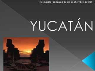 Hermosillo, Sonora a 07 de Septiembre de 2011 YUCATÁN  