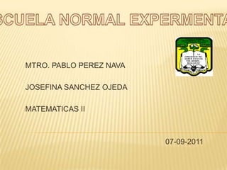 ESCUELA NORMAL EXPERMENTAL MTRO. PABLO PEREZ NAVA JOSEFINA SANCHEZ OJEDA MATEMATICAS II 07-09-2011 