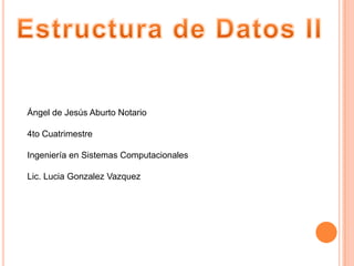 Estructura de Datos II Ángel de Jesús Aburto Notario 4to Cuatrimestre Ingeniería en Sistemas Computacionales Lic. Lucia GonzalezVazquez 