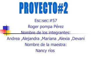 Esc:sec:#57 Roger pompa Pérez Nombre de los integrantes: Andrea ,Alejandra ,Mariana ,Alexia ,Devani Nombre de la maestra: Nancy ríos   PROYECTO#2 