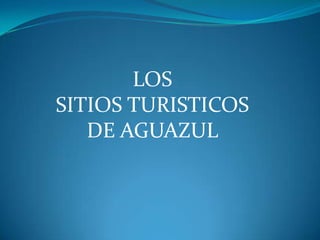 LOS SITIOS TURISTICOS DE AGUAZUL 