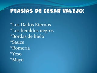 PEASÍAS DE CESAR VALEJO:*Los Dados Eternos *Los heraldos negros *Bordas de hielo *Sauce *Romería *Yeso *Mayo