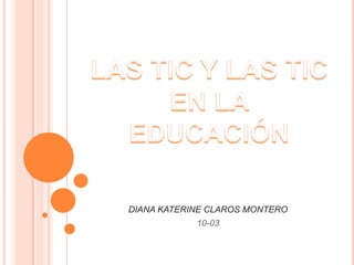 LAS TIC Y LAS TIC EN LA EDUCACIÓN  DIANA KATERINE CLAROS MONTERO 10-03 