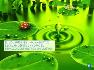 EL VOLUMEN: ES UNA MAGNITUD
ESCALAR DEFINIDA COMO EL
ESPACIO OCUPADO POR UN CUERPO
 
