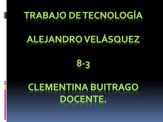 Trabajo de tecnología Alejandro Velásquez 8-3 Clementina buitrago Docente. 