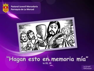 Pastoral Juvenil Mercedaria Parroquia de La Merced “Hagan esto en memoria mía” Lc 22, 19 Luis Carvajal F. PJM Concepción 