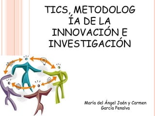 TICS, METODOLOGÍA DE LA INNOVACIÓN E INVESTIGACIÓN María del Ángel Jaén y Carmen García Penalva 