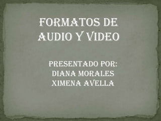 FORMATOS DE AUDIO Y VIDEO PRESENTADO POR: DIANA MORALES XIMENA AVELLA 