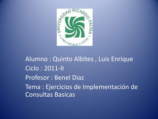 Alumno : Quinto Albites , Luis Enrique Ciclo : 2011-II Profesor : BenelDiaz Tema : Ejercicios de Implementación de Consultas Basicas 