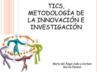 TICS, METODOLOGÍA DE LA INNOVACIÓN E INVESTIGACIÓN María del Ángel Jaén y Carmen García Penalva 