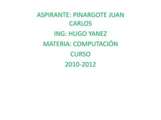 ASPIRANTE: PINARGOTE JUAN CARLOS  ING: HUGO YANEZ MATERIA: COMPUTACIÓN CURSO 2010-2012 