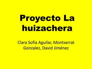 Proyecto La huizachera Clara Sofía Aguilar, Montserrat Gonzalez, David Jiménez 