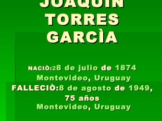 JOAQUÌN TORRES GARCÌA NACIÒ: 2 8 de  julio  de  1874   Montevideo ,  Uruguay FALLECIÒ: 8 de  agosto  de  1949 , 75 años   Montevideo ,  Uruguay 