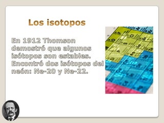 Los isotopos<br />En 1912 Thomson demostró que algunos isótopos son estables.<br />Encontró dos isótopos del neón: Ne-20 y...