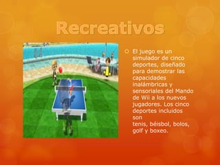RecreativosEl juego es un simulador de cinco deportes, diseñado para demostrar las capacidades inalámbricas y sensoriales del Mando de Wii a los nuevos jugadores. Los cinco deportes incluidos son tenis, béisbol, bolos, golf y boxeo.