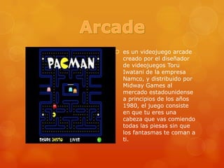 Arcadees un videojuego arcade creado por el diseñador de videojuegos ToruIwatani de la empresa Namco, y distribuido por MidwayGames al mercado estadounidense a principios de los años 1980, el juego consiste en que tu eres una cabeza que vas comiendo todas las piesas sin que los fantasmas te coman a ti.