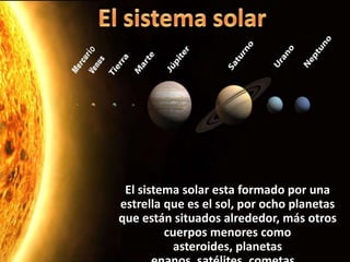 El sistema solar El sistema solar esta formado por una estrella que es el sol, por ocho planetas que están situados alrededor, más otros cuerpos menores como asteroides, planetas enanos, satélites, cometas… 