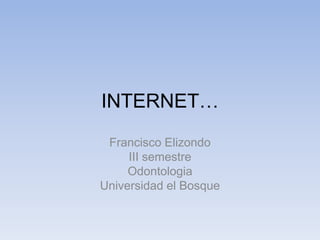 INTERNET… Francisco Elizondo III semestre Odontologia Universidad el Bosque 