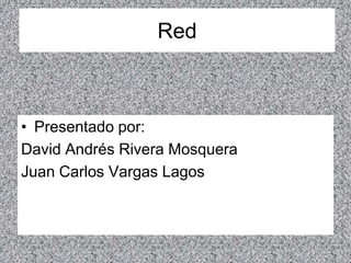 Red  Presentado por:  David Andrés Rivera Mosquera Juan Carlos Vargas Lagos 