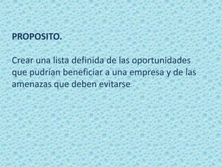 PROPOSITO.Crear una lista definida de las oportunidades que pudrían beneficiar a una empresa y de las amenazas que deben evitarse. 