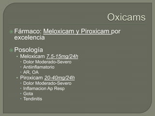  Fármaco: Meloxicam y Piroxicam por
 excelencia
 Posología
  • Meloxicam 7.5-15mg/24h
     Dolor Moderado-Severo
     Antiinflamatorio
     AR, OA
  • Piroxicam 20-40mg/24h
     Dolor Moderado-Severo
     Inflamacion Ap Resp
     Gota
     Tendinitis
 