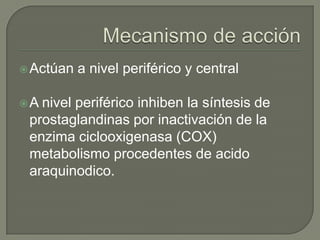  Actúan   a nivel periférico y central

A nivel periférico inhiben la síntesis de
 prostaglandinas por inactivación de la
 enzima ciclooxigenasa (COX)
 metabolismo procedentes de acido
 araquinodico.
 