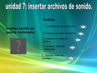 unidad 7: insertar archivos de sonido. Insertar sonido de galería multimedia: Índice: 1_ insertar sonido de archivo. 2_Insertar un video de archivo.  3_ Insertar un video de archivo. 4_ Insertar video de multimedia. 5_ Insertar video de youtube. 