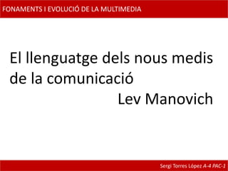 FONAMENTS I EVOLUCIÓ DE LA MULTIMEDIA El llenguatge dels nous medis de la comunicació 	                      Lev Manovich Sergi Torres López A-4 PAC-1   