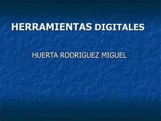 HERRAMIENTAS  DIGITALES   HUERTA RODRIGUEZ MIGUEL  