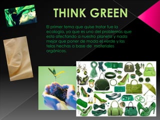 THINK GREENEl primer tema que quise tratar fue la ecología, ya que es uno del problemas que esta afectando a nuestro planeta y nada mejor que poner de moda el verde y las telas hechas a base de  materiales orgánicos. 