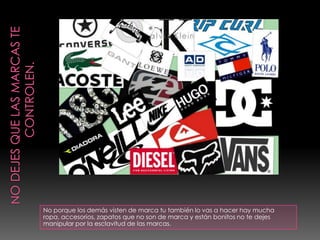 Recuerda no necesitas lucir anoréxica para verte bien.        NO DEJES QUE LAS MARCAS TE                                  CONTROLEN. No porque los demás visten de marca tu también lo vas a hacer hay mucha ropa, accesorios, zapatos que no son de marca y están bonitos no te dejes manipular por la esclavitud de las marcas. 