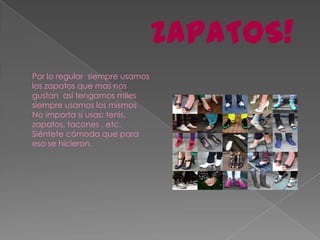 ZAPATOS!Por lo regular  siempre usamos los zapatos que mas nos gustan  así tengamos miles siempre usamos los mismos  No importa si usas: tenis, zapatos, tacones , etc. Siéntete cómoda que para eso se hicieron. 