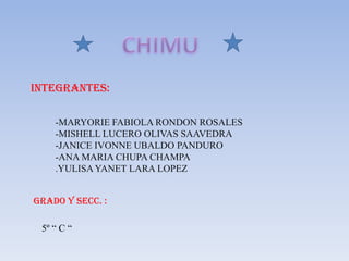 CHIMU INTEGRANTES: -MARYORIE FABIOLA RONDON ROSALES -MISHELL LUCERO OLIVAS SAAVEDRA -JANICE IVONNE UBALDO PANDURO -ANA MARIA CHUPA CHAMPA .YULISA YANET LARA LOPEZ GRADO Y SECC. : 5º “ C “ 