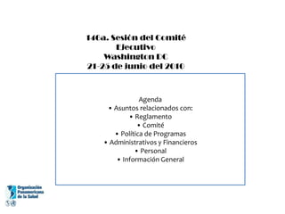 146a. Sesión del Comité EjecutivoWashington DC21-25 de junio del 2010Agenda• Asuntos relacionados con:• Reglamento• Comité• Política de Programas• Administrativos y Financieros• Personal• Información General