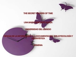 THE SECRET POWERS OF TIME LINA MARIA RESTREPO SUAZA UNIVERSIDAD DEL QUINDIOCIENCIA DE LA INFORMACIÓN Y LA DOCUMENTACIÓN, BIBLIOTECOLOGÍA Y ARCHIVÍSTICAARMENIA 