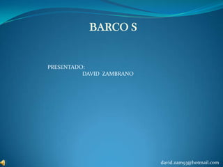 BARCO S PRESENTADO:                          DAVID  ZAMBRANO david.zam93@hotmail.com 