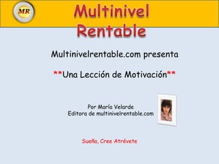 Multinivel Rentable Multinivelrentable.com presenta **Una Lección de Motivación** Por María Velarde Editora de multinivelrentable.com Sueña, Cree Atrévete 