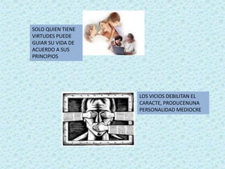 SOLO QUIEN TIENE VIRTUDES PUEDE GUIAR SU VIDA DE ACUERDO A SUS PRINCIPIOSLOS VICIOS DEBILITAN EL CARACTE, PRODUCENUNA PERSONALIDAD MEDIOCRE