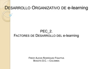 Desarrollo Organizativo de e-learning PEC_2. Factores de Desarrollo del e-learning Fredy Alexis Rodríguez Fiquitiva Bogotá D.C. – Colombia 