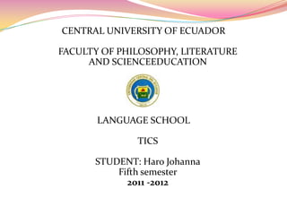 CENTRAL UNIVERSITY OF ECUADORFACULTY OF PHILOSOPHY, LITERATURE AND SCIENCEEDUCATION LANGUAGE SCHOOLTICSSTUDENT: Haro JohannaFifth semester2011 -2012 