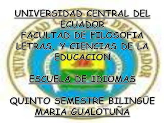 UNIVERSIDAD CENTRAL DEL ECUADOR FACULTAD DE FILOSOFIA LETRAS, Y CIENCIAS DE LA EDUCACION ESCUELA DE IDIOMAS  QUINTO SEMESTRE BILINGÜE MARIA GUALOTUÑA  